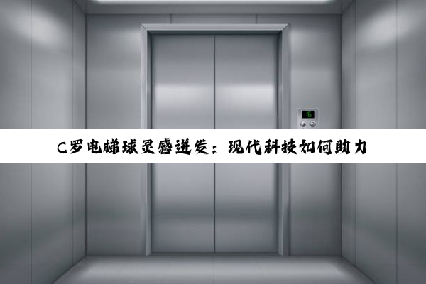 C罗电梯球灵感迸发：现代科技如何助力足球运动中的‘电梯效应’成为新热点