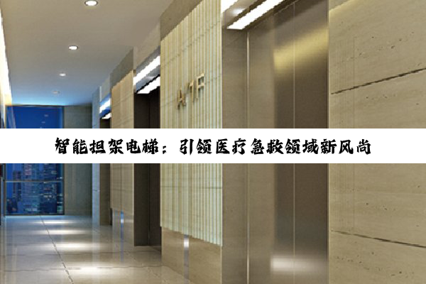 智能担架电梯：引领医疗急救领域新风尚，共筑安全高效就医通道
