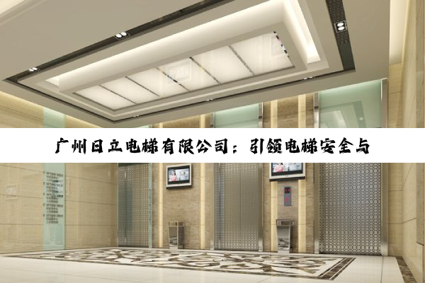 广州日立电梯有限公司：引领电梯安全与质量新高度，共筑智慧出行新时代