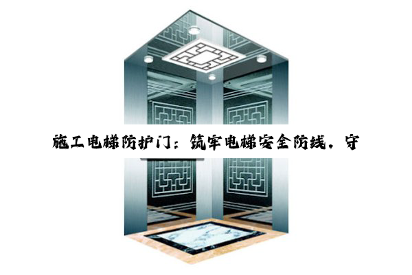 施工电梯防护门：筑牢电梯安全防线，守护生命财产安全