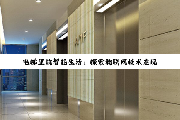 电梯里的智能生活：探索物联网技术在现代电梯中的应用与热点