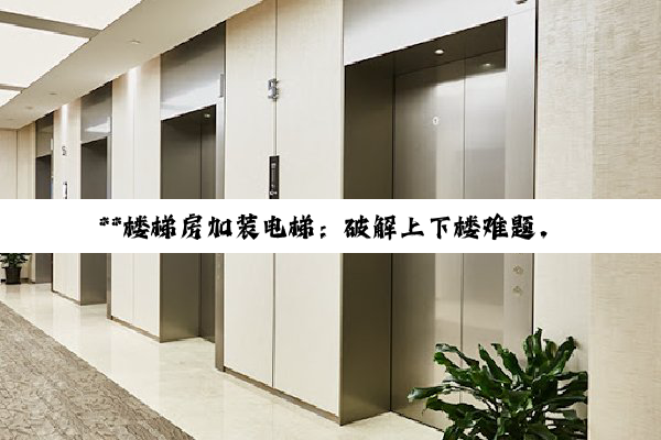 **楼梯房加装电梯：破解上下楼难题，焕发老旧社区新活力**