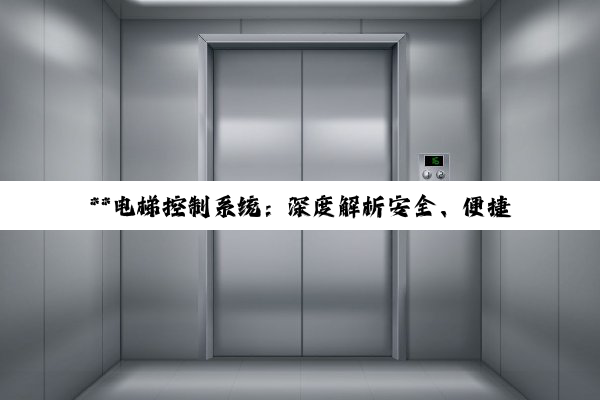 **电梯控制系统：深度解析安全、便捷与智能化的关键技术**