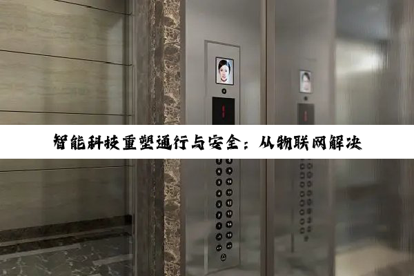 智能科技重塑通行与安全：从物联网解决方案到电梯文化营销的深度探索