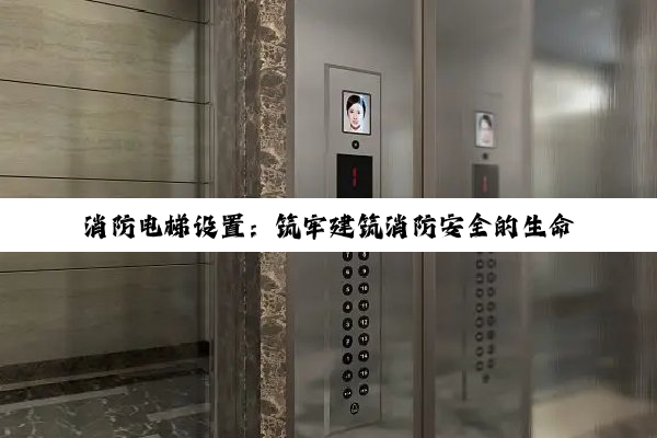消防电梯设置：筑牢建筑消防安全的生命线
